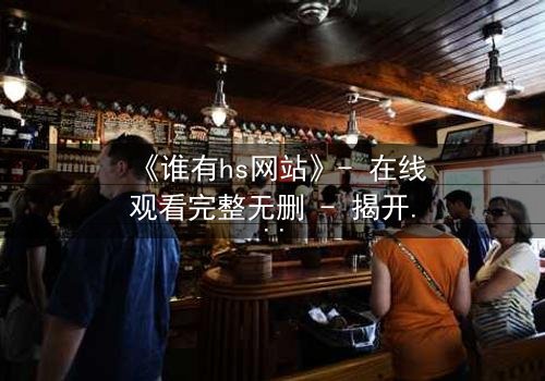 《谁有hs网站》- 在线观看完整无删 - 揭开数字迷宫的致命诱惑