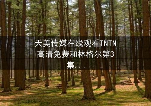 天美传媒在线观看TNTN高清免费和林格尔第3集 - 在线观看 - 当真相撕裂亲情,谁将付出代价?