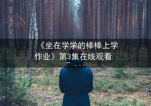 《坐在学学的棒棒上学作业》第3集在线观看 - 一场禁忌的学业与情感风暴