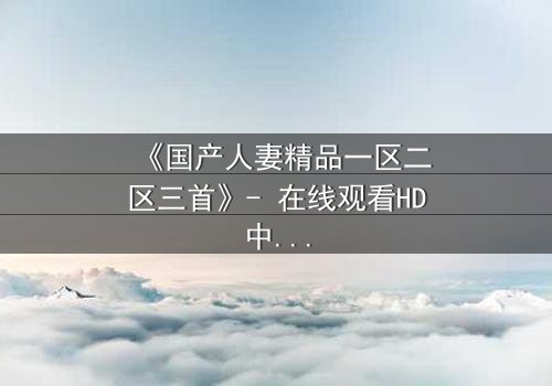 《国产人妻精品一区二区三首》- 在线观看HD中字 - 完整无删第3集