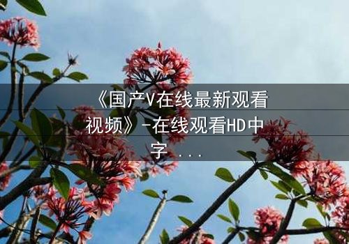 《国产V在线最新观看视频》-在线观看HD中字 - 完整无删第7集
