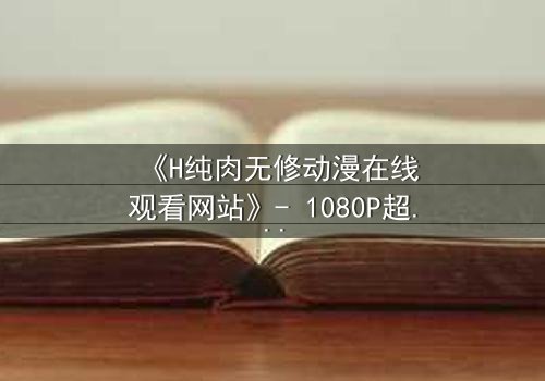 《H纯肉无修动漫在线观看网站》- 1080P超清完整无删版 - 当欲望与禁忌交织的深渊之门开启