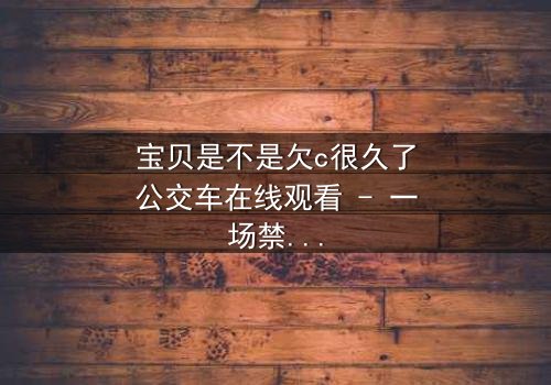 宝贝是不是欠c很久了公交车在线观看 - 一场禁忌之恋的公交惊魂夜