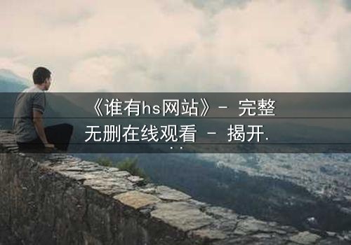 《谁有hs网站》- 完整无删在线观看 - 揭开数字世界的隐秘真相