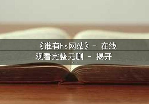 《谁有hs网站》- 在线观看完整无删 - 揭开数字迷宫的致命诱惑