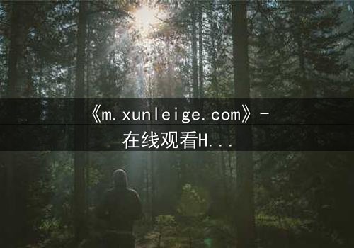 《m.xunleige.com》- 在线观看HD中字完整无删影视大全第3集 - 揭开隐藏的真相,你敢点开吗?
