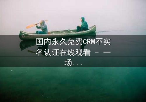 国内永久免费CRM不实名认证在线观看 - 一场数据风暴的惊心较量!