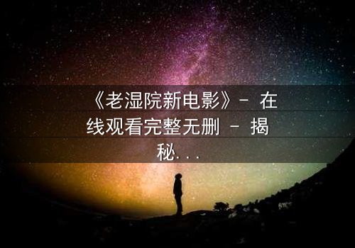《老湿院新电影》- 在线观看完整无删 - 揭秘校园背后的惊悚真相