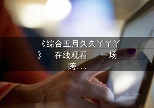 《综合五月久久丫丫丫》- 在线观看 - 一场跨越时空的禁忌之恋