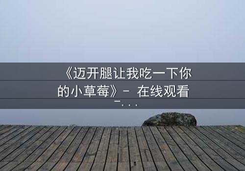 《迈开腿让我吃一下你的小草莓》- 在线观看 - 当禁忌之恋遇上致命诱惑