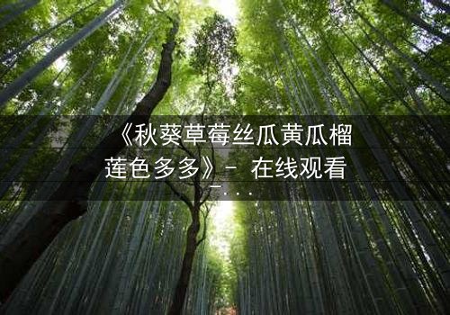 《秋葵草莓丝瓜黄瓜榴莲色多多》- 在线观看 - 一场味蕾与情感的致命诱惑