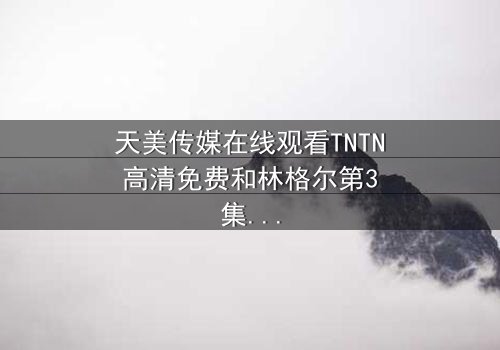 天美传媒在线观看TNTN高清免费和林格尔第3集 - 在线观看,HD中字 - 一场跨越时空的生死追逐