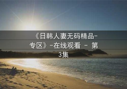 《日韩人妻无码精品-专区》-在线观看 - 第3集