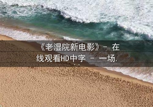 《老湿院新电影》- 在线观看HD中字 - 一场颠覆传统的爆笑风暴