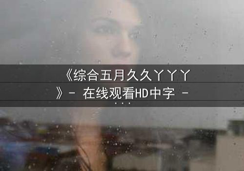《综合五月久久丫丫丫》- 在线观看HD中字 - 一场关于爱与背叛的终极抉择