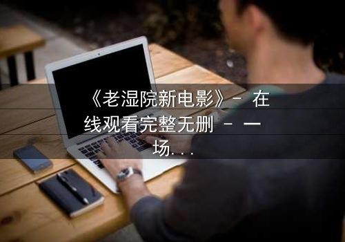 《老湿院新电影》- 在线观看完整无删 - 一场颠覆传统的喜剧风暴