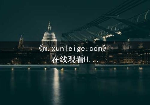 《m.xunleige.com》- 在线观看HD中字完整无删 - 当真相被掩盖,谁能撕开谎言?