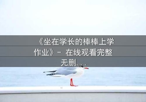 《坐在学长的棒棒上学作业》- 在线观看完整无删 - 当青春的秘密被意外揭开