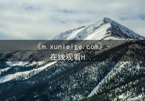 《m.xunleige.com》- 在线观看HD中字完整无删版 - 揭开隐藏的真相,你敢直面吗?