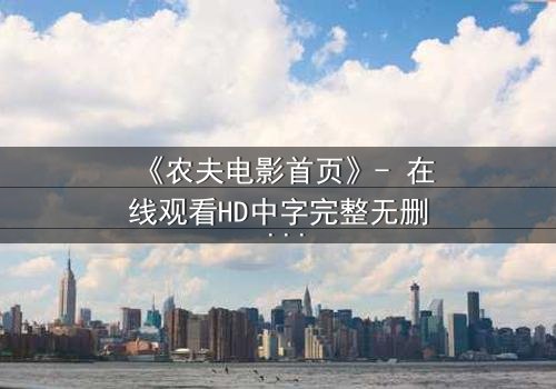 《农夫电影首页》- 在线观看HD中字完整无删 - 当平凡农夫的秘密颠覆世界