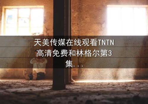 天美传媒在线观看TNTN高清免费和林格尔第3集 - 在线观看 - 当秘密揭开,谁将付出代价?