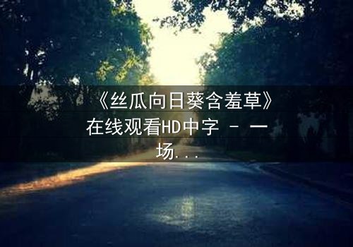 《丝瓜向日葵含羞草》在线观看HD中字 - 一场植物背后的情感风暴