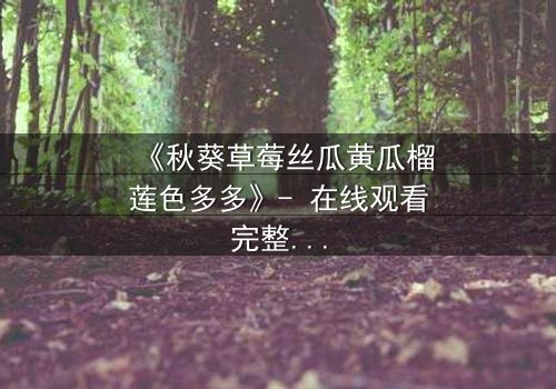 《秋葵草莓丝瓜黄瓜榴莲色多多》- 在线观看完整无删 - 揭开禁忌之恋的隐秘面纱
