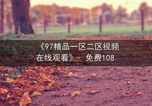 《97精品一区二区视频在线观看》- 免费1080P超清 - 第5集完整无删