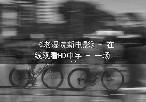 《老湿院新电影》- 在线观看HD中字 - 一场颠覆传统的荒诞喜剧风暴