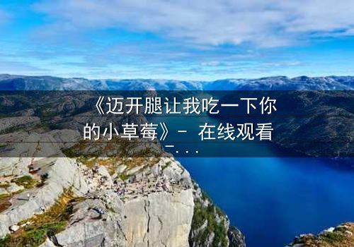 《迈开腿让我吃一下你的小草莓》- 在线观看 - 当禁忌之恋遇上致命诱惑