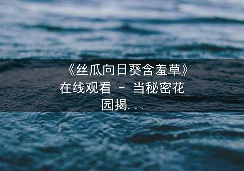 《丝瓜向日葵含羞草》在线观看 - 当秘密花园揭开人性暗面