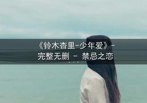 《铃木杏里-少年爱》- 完整无删 - 禁忌之恋的终极抉择