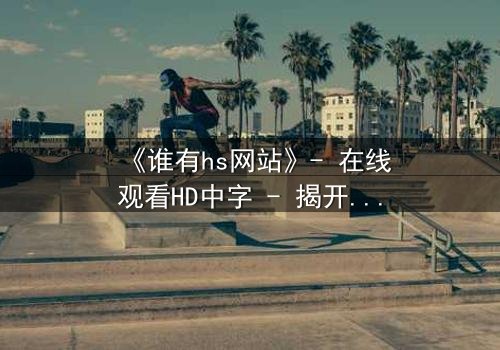 《谁有hs网站》- 在线观看HD中字 - 揭开数字迷宫的致命诱惑