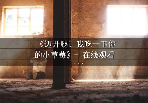 《迈开腿让我吃一下你的小草莓》- 在线观看 - 当禁忌之恋遇上致命诱惑