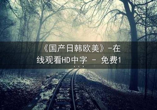 《国产日韩欧美》-在线观看HD中字 - 免费1080P超清完整无删第3集