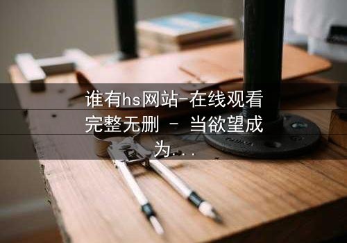谁有hs网站-在线观看完整无删 - 当欲望成为深渊的入口