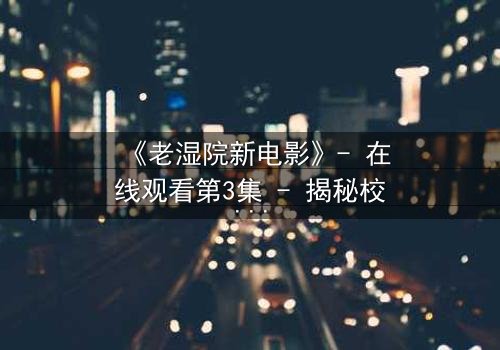 《老湿院新电影》- 在线观看第3集 - 揭秘校园暗流中的惊天反转