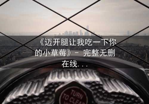 《迈开腿让我吃一下你的小草莓》- 完整无删在线观看 - 一场禁忌之恋的甜蜜风暴