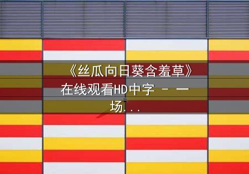 《丝瓜向日葵含羞草》在线观看HD中字 - 一场植物隐喻下的情感风暴