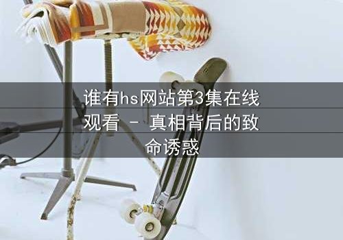 谁有hs网站第3集在线观看 - 真相背后的致命诱惑