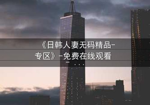 《日韩人妻无码精品-专区》-免费在线观看 - HD中字第7集