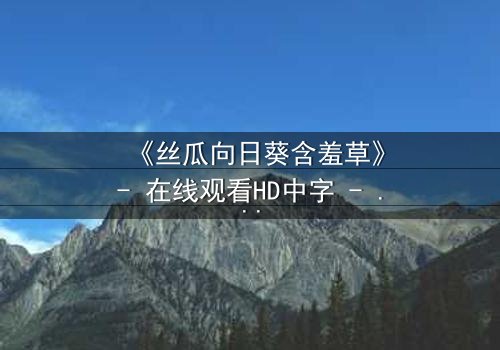 《丝瓜向日葵含羞草》- 在线观看HD中字 - 一场植物背后的致命秘密