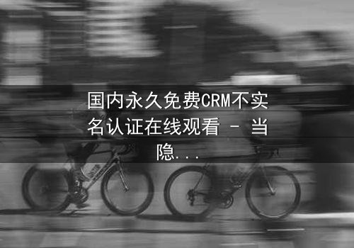 国内永久免费CRM不实名认证在线观看 - 当隐私成为交易筹码,你敢点开吗?