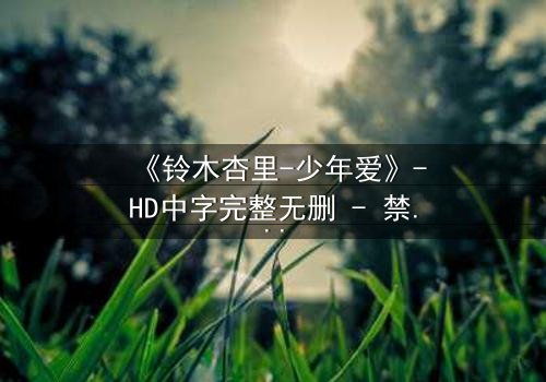 《铃木杏里-少年爱》-HD中字完整无删 - 禁忌之恋背后的残酷真相