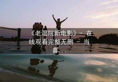 《老湿院新电影》- 在线观看完整无删 - 当喜剧遇上悬疑,真相令人窒息