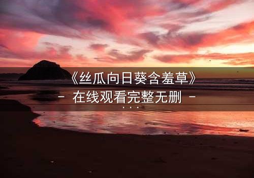 《丝瓜向日葵含羞草》- 在线观看完整无删 - 当爱情与背叛交织,谁将揭开真相?