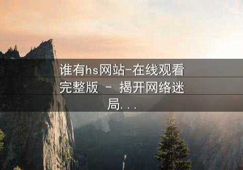 谁有hs网站-在线观看完整版 - 揭开网络迷局背后的惊悚真相