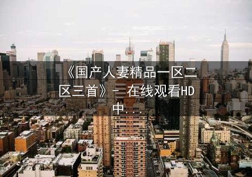 《国产人妻精品一区二区三首》- 在线观看HD中字 - 免费1080P超清完整无删