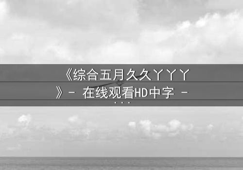《综合五月久久丫丫丫》- 在线观看HD中字 - 一场关于爱与背叛的终极考验