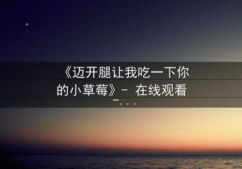 《迈开腿让我吃一下你的小草莓》- 在线观看 - 当欲望与纯真碰撞,谁将主宰命运?